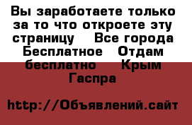 Вы заработаете только за то что откроете эту страницу. - Все города Бесплатное » Отдам бесплатно   . Крым,Гаспра